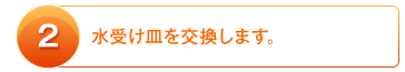 2：水受け皿を交換します。