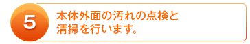 5：本体外面の汚れの点検と清掃を行います。