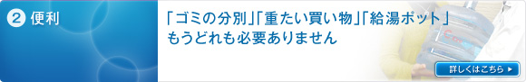 2）便利：「ゴミの分別」「重たい買物」「給湯ボット」、もうどれも必要ありません。