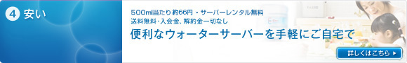 4）便利なミネラルウォーターサーバーを手軽にご自宅で。（500ml当たり52.5円、レンタルサーバー無料、送料無料、解約金一切なし）