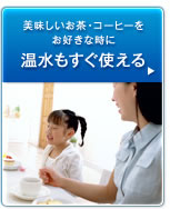 温水もすぐ使える：美味しいお茶・コーヒーをお好きな時に。